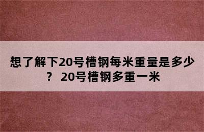 想了解下20号槽钢每米重量是多少？ 20号槽钢多重一米